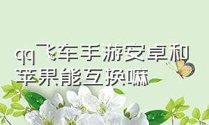 qq飞车手游安卓和苹果能互换嘛