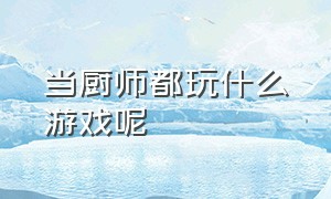 当厨师都玩什么游戏呢