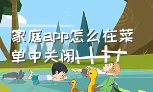 家庭app怎么在菜单中关闭