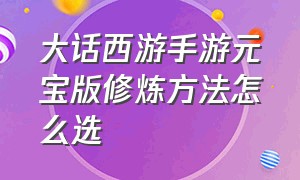 大话西游手游元宝版修炼方法怎么选