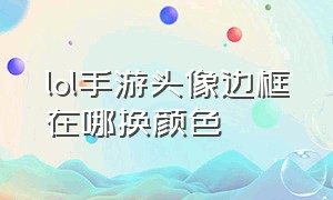 lol手游头像边框在哪换颜色