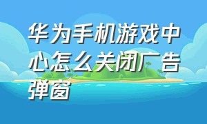 华为手机游戏中心怎么关闭广告弹窗