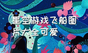 星空游戏飞船图片大全可爱