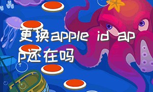 更换apple id app还在吗