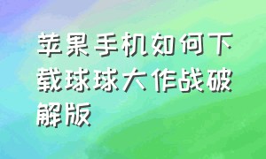 苹果手机如何下载球球大作战破解版