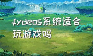 fydeos系统适合玩游戏吗