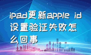 ipad更新apple id设置验证失败怎么回事