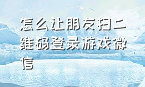 怎么让朋友扫二维码登录游戏微信