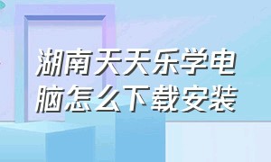 湖南天天乐学电脑怎么下载安装