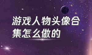 游戏人物头像合集怎么做的