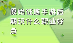 原始征途手游后期玩什么职业好点