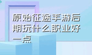 原始征途手游后期玩什么职业好一点