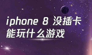 iphone 8 没插卡能玩什么游戏