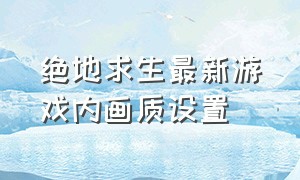 绝地求生最新游戏内画质设置