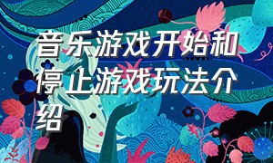 音乐游戏开始和停止游戏玩法介绍