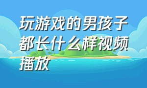 玩游戏的男孩子都长什么样视频播放