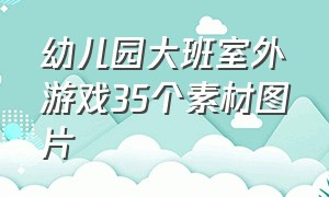 幼儿园大班室外游戏35个素材图片