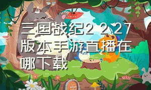 三国战纪2 2.27版本手游直播在哪下载