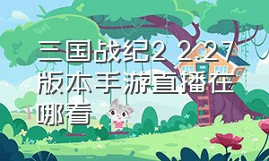 三国战纪2 2.27版本手游直播在哪看