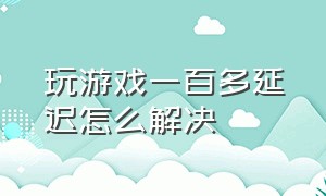 玩游戏一百多延迟怎么解决