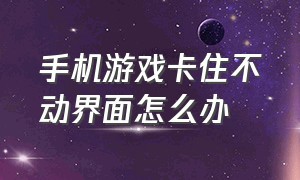 手机游戏卡住不动界面怎么办