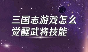 三国志游戏怎么觉醒武将技能