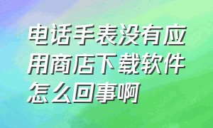 电话手表没有应用商店下载软件怎么回事啊