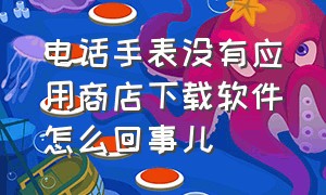 电话手表没有应用商店下载软件怎么回事儿