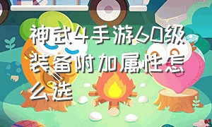 神武4手游60级装备附加属性怎么选