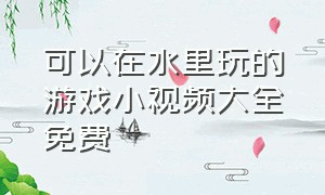 可以在水里玩的游戏小视频大全免费