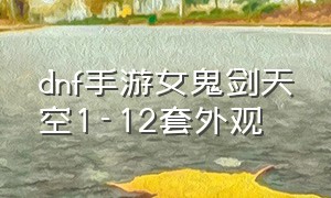 dnf手游女鬼剑天空1-12套外观