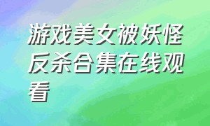 游戏美女被妖怪反杀合集在线观看