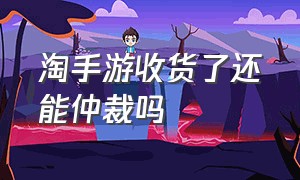 淘手游收货了还能仲裁吗