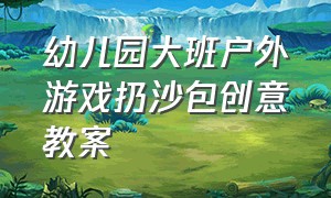 幼儿园大班户外游戏扔沙包创意教案