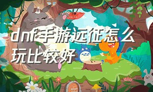 dnf手游远征怎么玩比较好