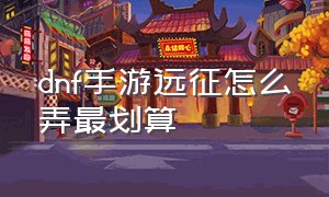 dnf手游远征怎么弄最划算