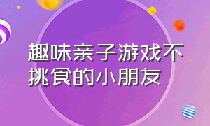 趣味亲子游戏不挑食的小朋友