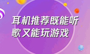 耳机推荐既能听歌又能玩游戏