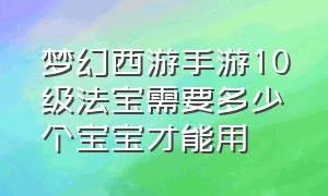 梦幻西游手游10级法宝需要多少个宝宝才能用