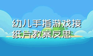 幼儿手指游戏接纸片教案反思