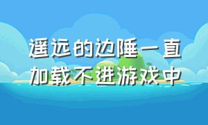 遥远的边陲一直加载不进游戏中