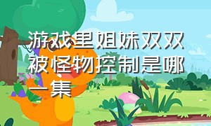 游戏里姐妹双双被怪物控制是哪一集