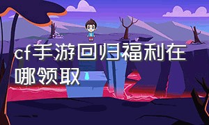 cf手游回归福利在哪领取