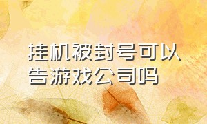 挂机被封号可以告游戏公司吗