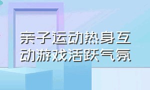 亲子运动热身互动游戏活跃气氛