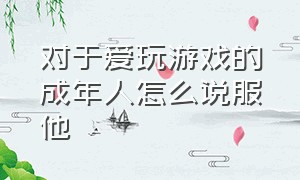 对于爱玩游戏的成年人怎么说服他