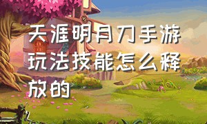 天涯明月刀手游玩法技能怎么释放的