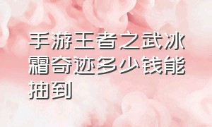 手游王者之武冰霜奇迹多少钱能抽到