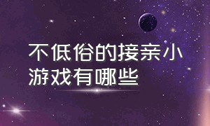 不低俗的接亲小游戏有哪些