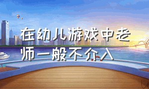 在幼儿游戏中老师一般不介入